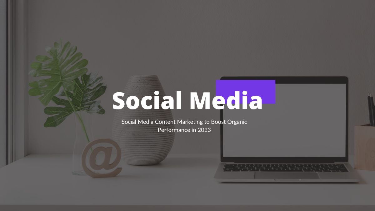 Social Media Content Marketing to Boost Organic Performance in 2023