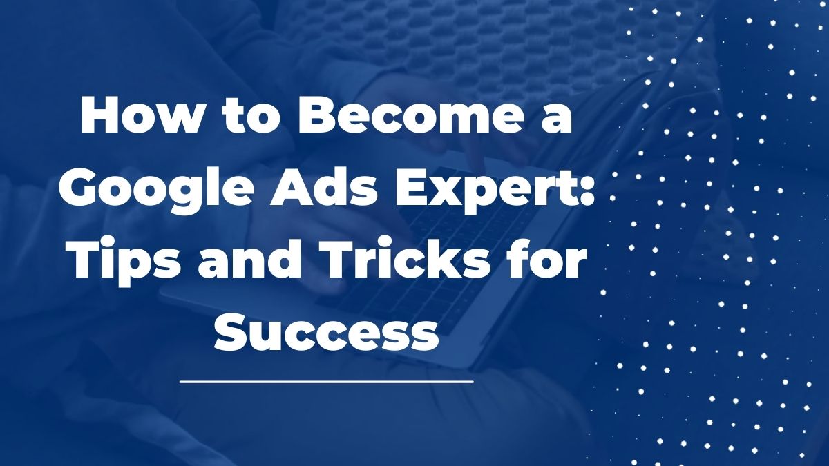 How to a Google Ads Expert Tips and Tricks for Success