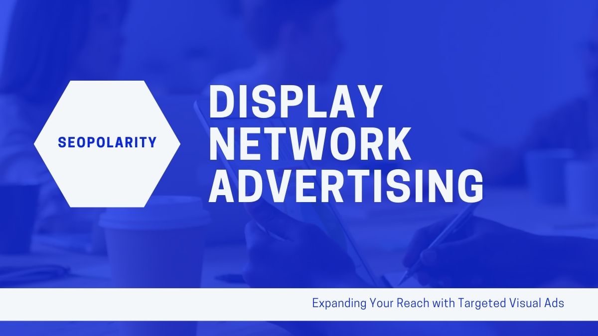 Display Network Advertising: Expanding Your Reach with Targeted Visual Ads