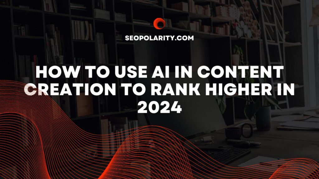 How to Use AI in Content Creation to Rank Higher in 2024 | SEOPolarity